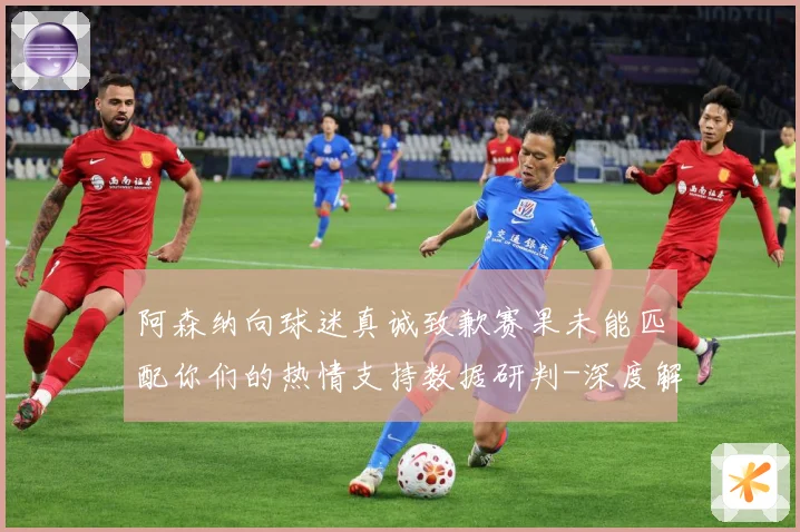 阿森纳向球迷真诚致歉赛果未能匹配你们的热情支持数据研判-深度解析