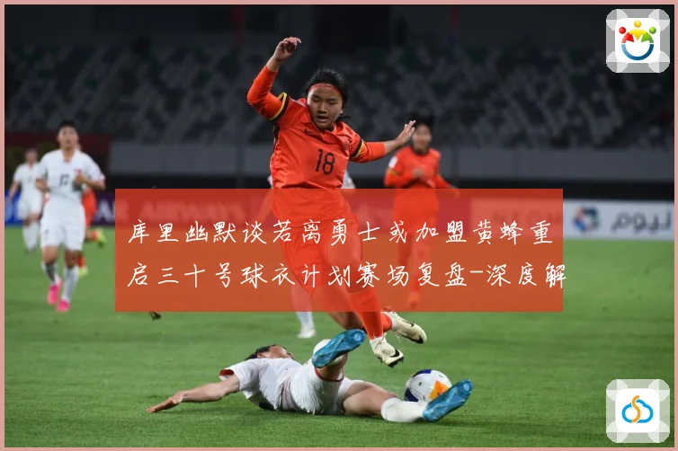 库里幽默谈若离勇士或加盟黄蜂重启三十号球衣计划赛场复盘-深度解析