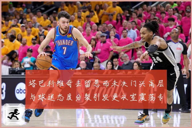 塔巴科维奇去留悬而未决门兴高层与球迷态度分裂引发更衣室震荡专题观察-深度解析
