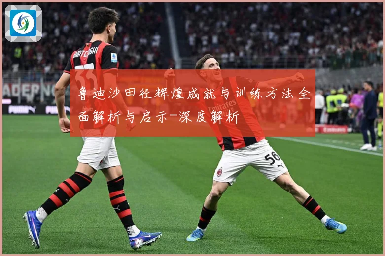 鲁迪沙田径辉煌成就与训练方法全面解析与启示-深度解析
