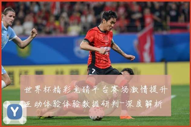 世界杯精彩竞猜平台赛场激情提升互动体验体验数据研判-深度解析
