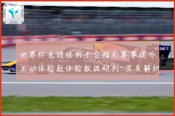 世界杯竞猜福利平台精彩赛事提升互动体验新体验数据研判-深度解析