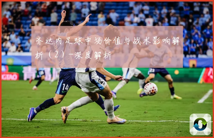 齐达内足球中场价值与战术影响解析（2）-深度解析