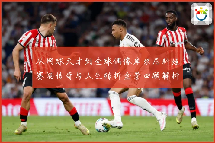 从网球天才到全球偶像库尔尼科娃赛场传奇与人生转折全景回顾解析-深度解析