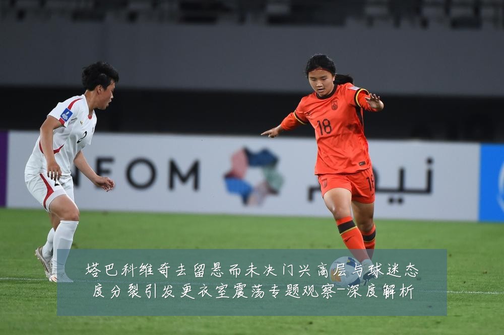 塔巴科维奇去留悬而未决门兴高层与球迷态度分裂引发更衣室震荡专题观察-深度解析
