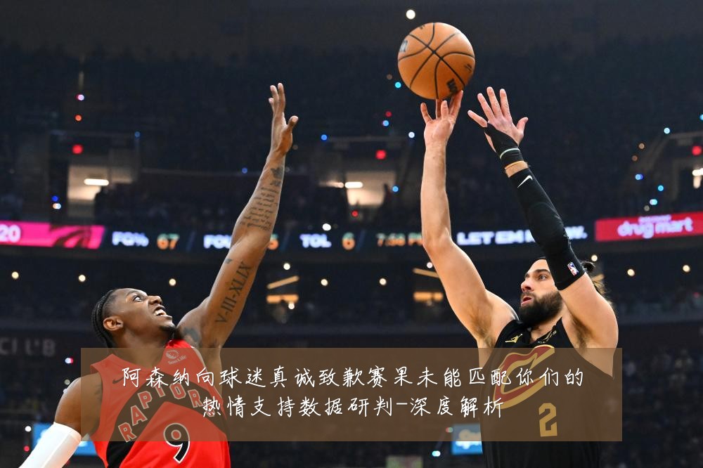 阿森纳向球迷真诚致歉赛果未能匹配你们的热情支持数据研判-深度解析