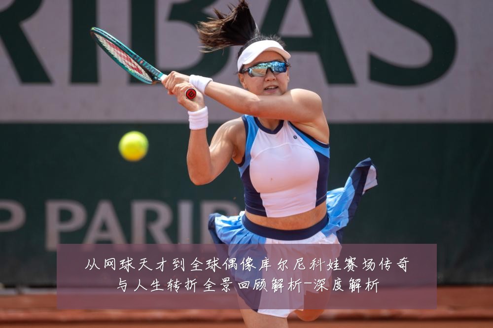 从网球天才到全球偶像库尔尼科娃赛场传奇与人生转折全景回顾解析-深度解析