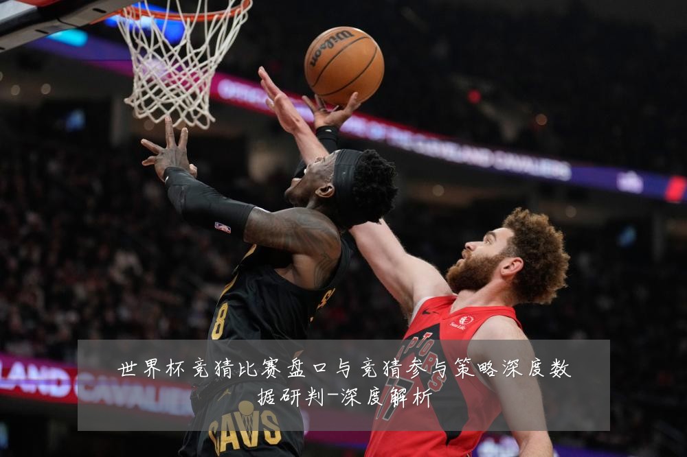 世界杯竞猜比赛盘口与竞猜参与策略深度数据研判-深度解析