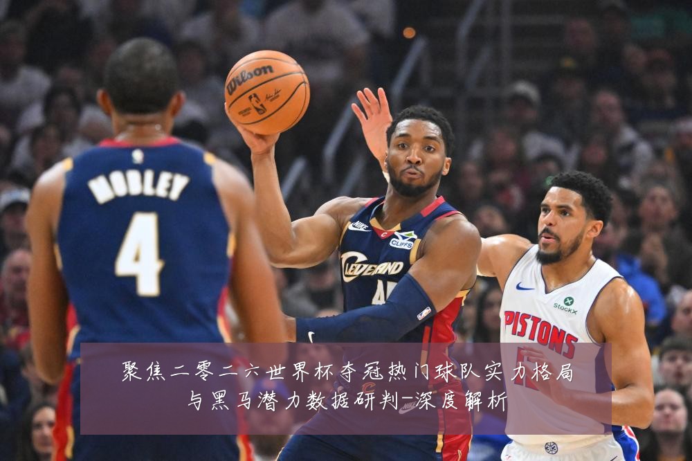 聚焦二零二六世界杯夺冠热门球队实力格局与黑马潜力数据研判-深度解析