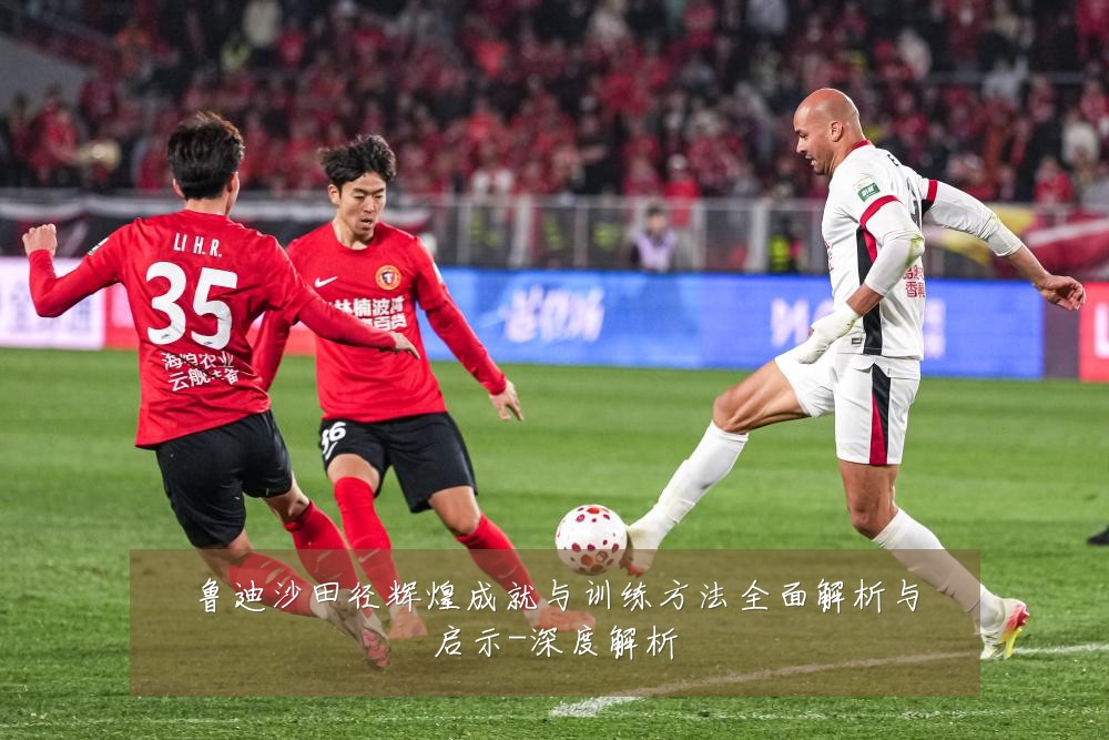 鲁迪沙田径辉煌成就与训练方法全面解析与启示-深度解析